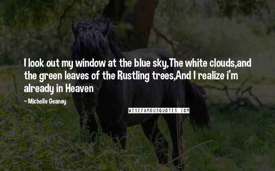 Michelle Geaney quotes: I look out my window at the blue sky,The white clouds,and the green leaves of the Rustling trees,And I realize i'm already in Heaven Michelle Geaney quotes: I look out my window at the blue sky,The white clouds,and the green leaves of the Rustling trees,And I realize i'm already in Heaven