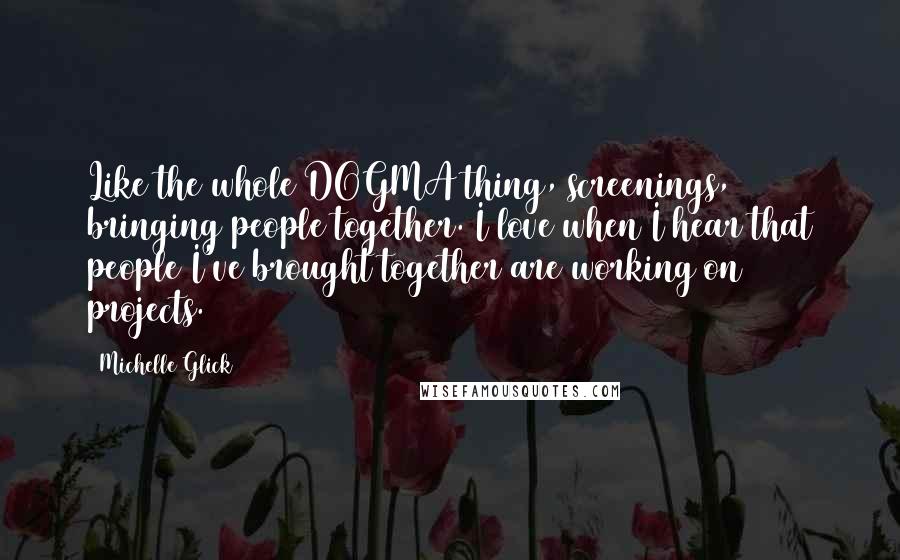 Michelle Glick quotes: Like the whole DOGMA thing, screenings, bringing people together. I love when I hear that people I've brought together are working on projects.