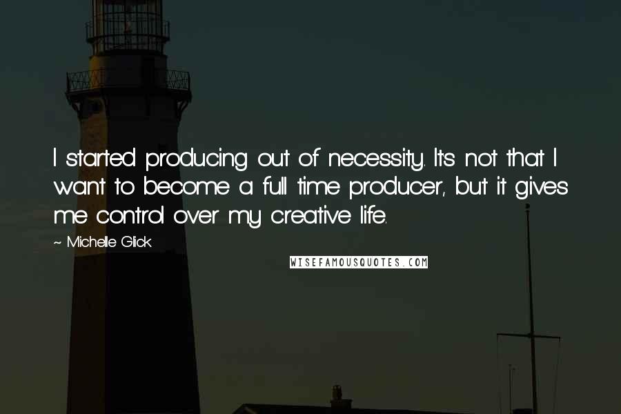 Michelle Glick quotes: I started producing out of necessity. It's not that I want to become a full time producer, but it gives me control over my creative life.