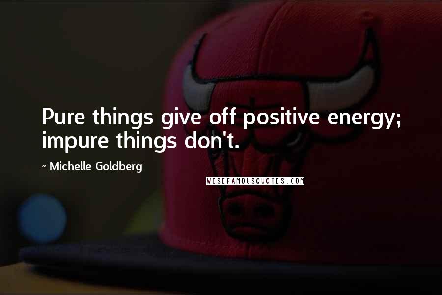 Michelle Goldberg quotes: Pure things give off positive energy; impure things don't.