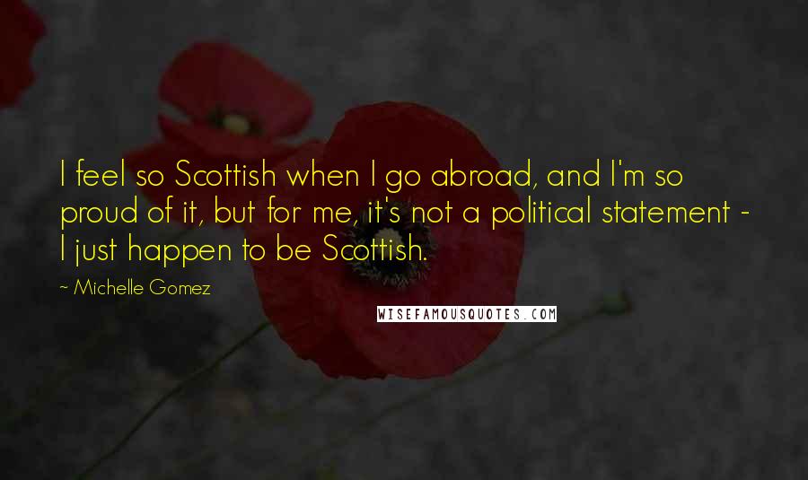 Michelle Gomez quotes: I feel so Scottish when I go abroad, and I'm so proud of it, but for me, it's not a political statement - I just happen to be Scottish.