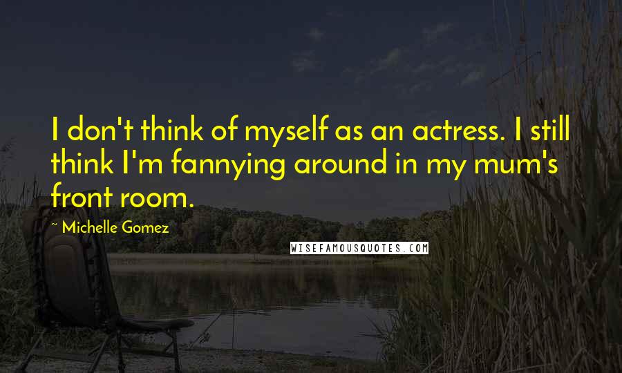 Michelle Gomez quotes: I don't think of myself as an actress. I still think I'm fannying around in my mum's front room.