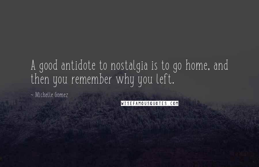 Michelle Gomez quotes: A good antidote to nostalgia is to go home, and then you remember why you left.