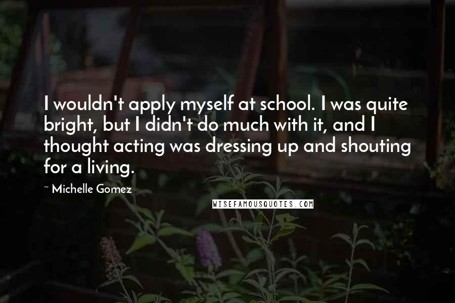 Michelle Gomez quotes: I wouldn't apply myself at school. I was quite bright, but I didn't do much with it, and I thought acting was dressing up and shouting for a living.