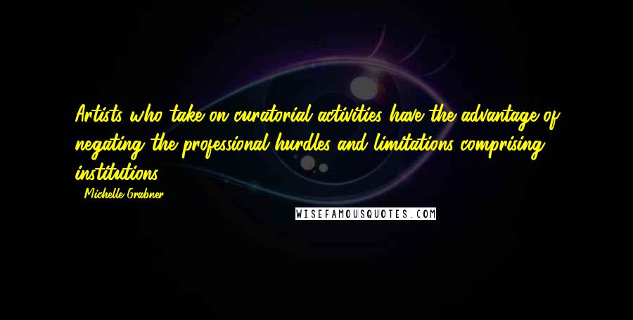 Michelle Grabner quotes: Artists who take on curatorial activities have the advantage of negating the professional hurdles and limitations comprising institutions.