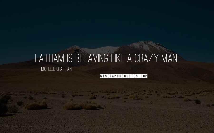 Michelle Grattan quotes: Latham is behaving like a crazy man.