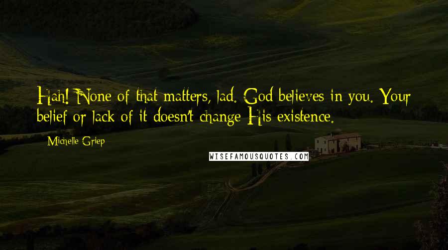 Michelle Griep quotes: Hah! None of that matters, lad. God believes in you. Your belief or lack of it doesn't change His existence. Michelle Griep quotes: Hah! None of that matters, lad. God believes in you. Your belief or lack of it doesn't change His existence.