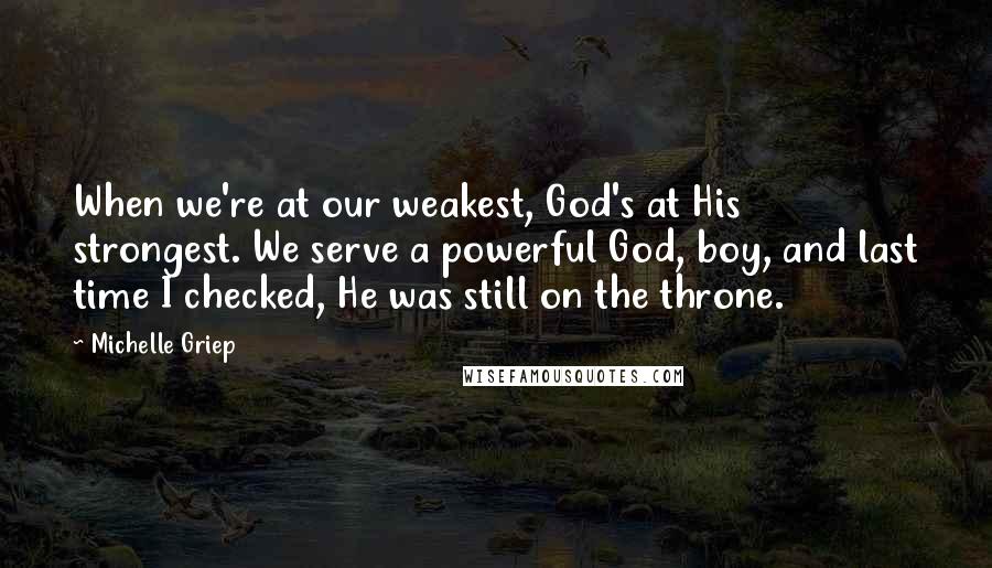 Michelle Griep quotes: When we're at our weakest, God's at His strongest. We serve a powerful God, boy, and last time I checked, He was still on the throne.