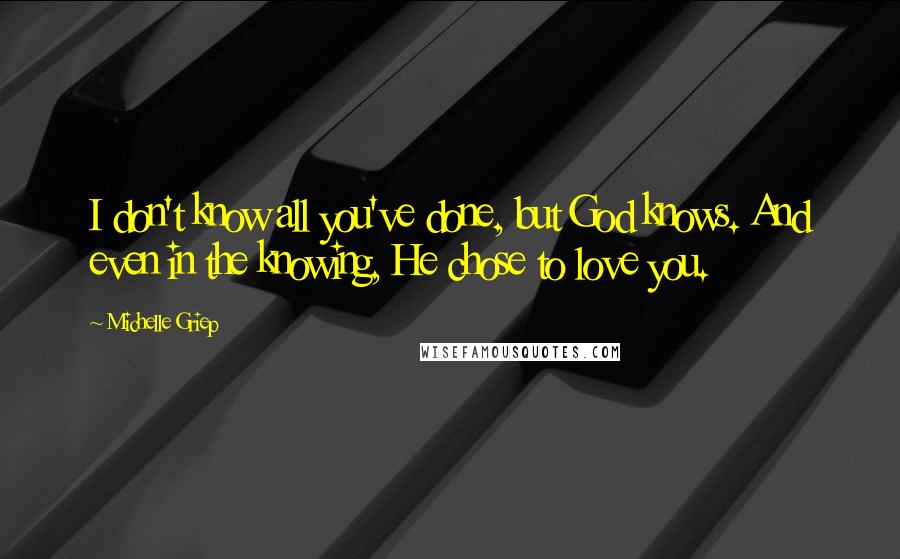 Michelle Griep quotes: I don't know all you've done, but God knows. And even in the knowing, He chose to love you.