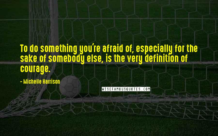 Michelle Harrison quotes: To do something you're afraid of, especially for the sake of somebody else, is the very definition of courage. Michelle Harrison quotes: To do something you're afraid of, especially for the sake of somebody else, is the very definition of courage.