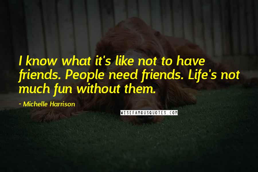 Michelle Harrison quotes: I know what it's like not to have friends. People need friends. Life's not much fun without them.