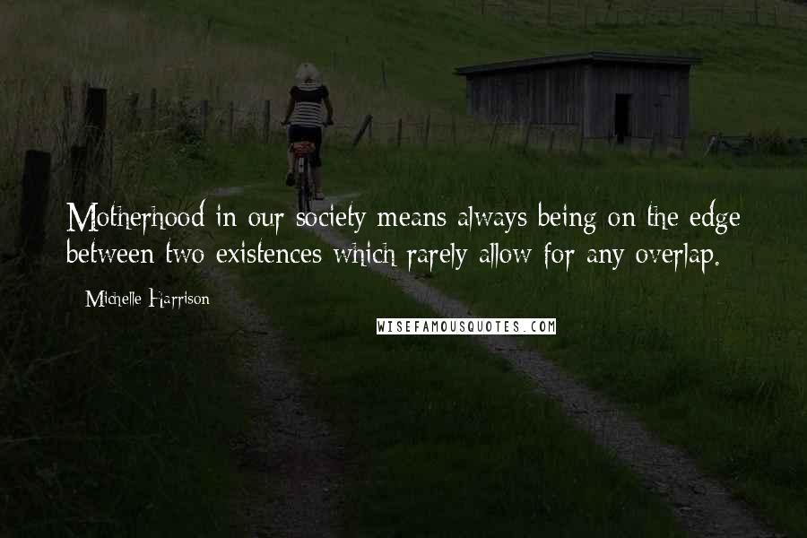 Michelle Harrison quotes: Motherhood in our society means always being on the edge between two existences which rarely allow for any overlap. Michelle Harrison quotes: Motherhood in our society means always being on the edge between two existences which rarely allow for any overlap.
