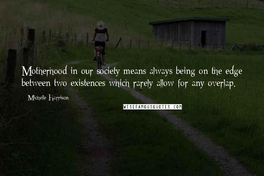 Michelle Harrison quotes: Motherhood in our society means always being on the edge between two existences which rarely allow for any overlap.