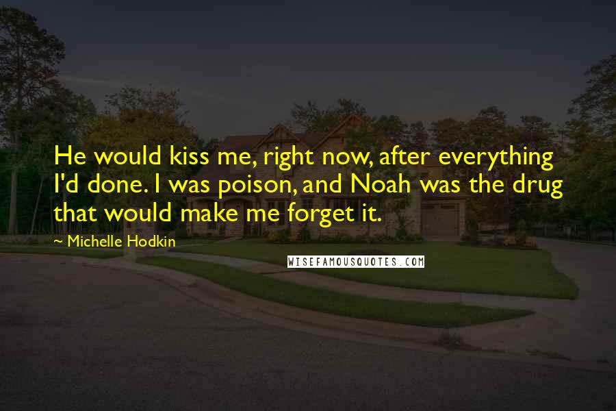 Michelle Hodkin quotes: He would kiss me, right now, after everything I'd done. I was poison, and Noah was the drug that would make me forget it.