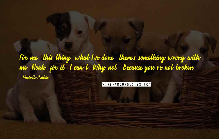 Michelle Hodkin quotes: Fix me, this thing, what I've done- there's something wrong with me, Noah, fix it.""I can't.""Why not?""Because you're not broken.