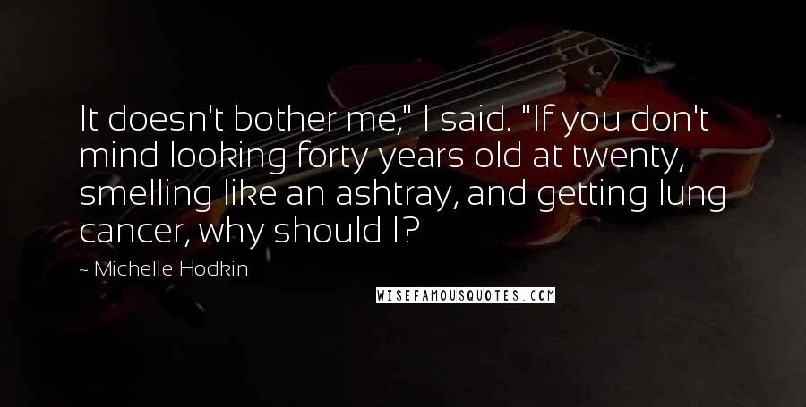 Michelle Hodkin quotes: It doesn't bother me," I said. "If you don't mind looking forty years old at twenty, smelling like an ashtray, and getting lung cancer, why should I?
