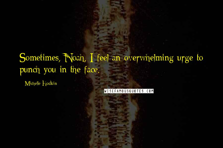 Michelle Hodkin quotes: Sometimes, Noah, I feel an overwhelming urge to punch you in the face.