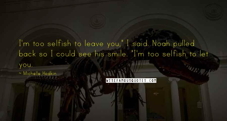 Michelle Hodkin quotes: I'm too selfish to leave you," I said. Noah pulled back so I could see his smile. "I'm too selfish to let you.