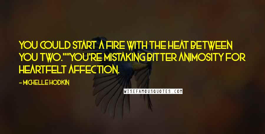 Michelle Hodkin quotes: You could start a fire with the heat between you two.""You're mistaking bitter animosity for heartfelt affection.