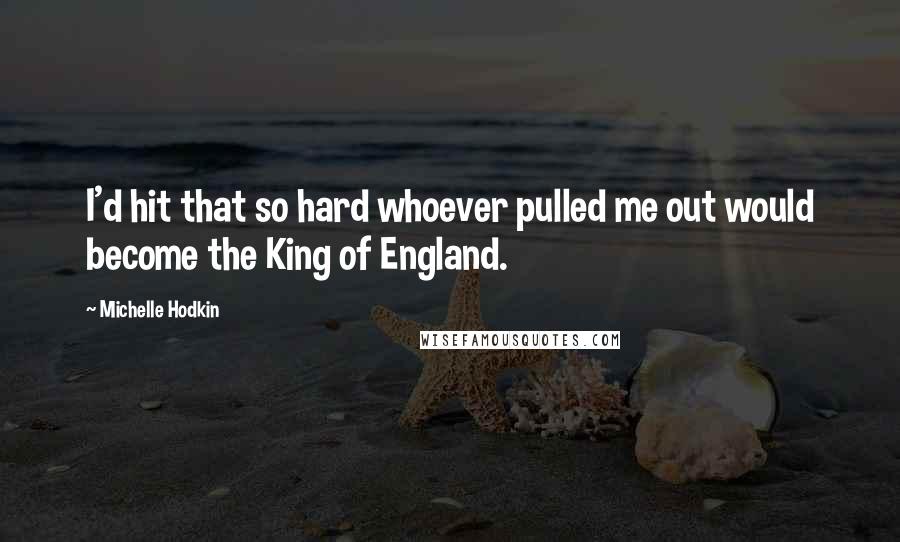 Michelle Hodkin quotes: I'd hit that so hard whoever pulled me out would become the King of England.
