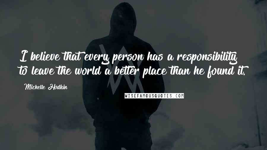 Michelle Hodkin quotes: I believe that every person has a responsibility to leave the world a better place than he found it.