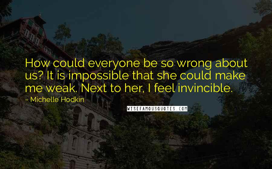 Michelle Hodkin quotes: How could everyone be so wrong about us? It is impossible that she could make me weak. Next to her, I feel invincible.