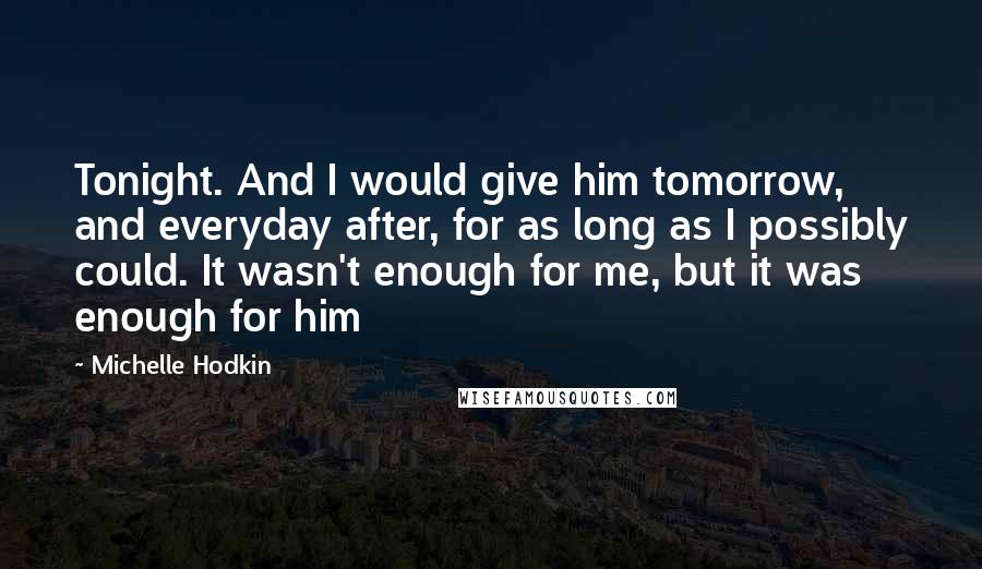 Michelle Hodkin quotes: Tonight. And I would give him tomorrow, and everyday after, for as long as I possibly could. It wasn't enough for me, but it was enough for him