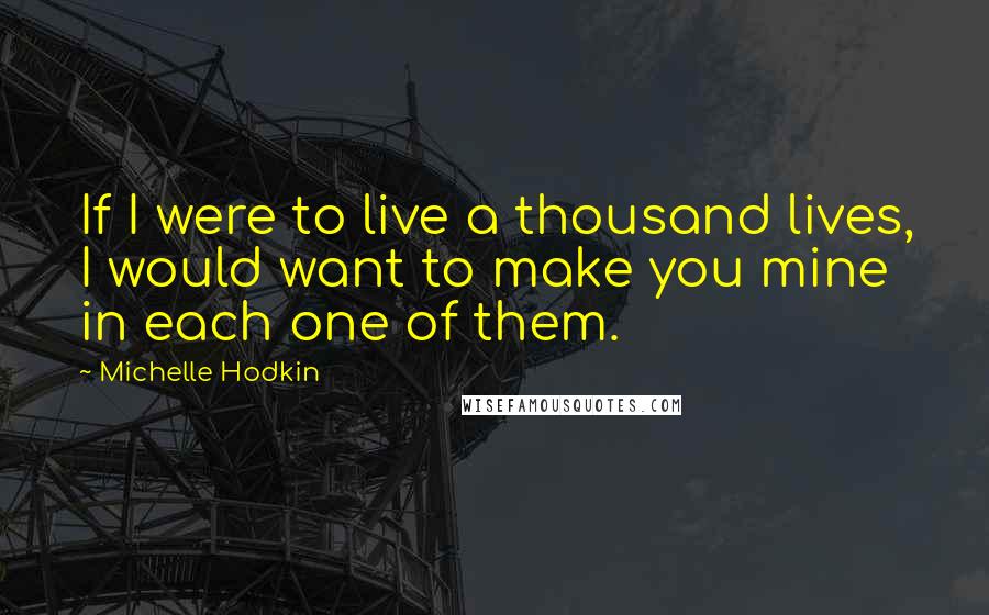 Michelle Hodkin quotes: If I were to live a thousand lives, I would want to make you mine in each one of them.