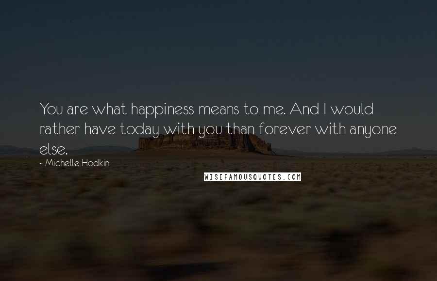 Michelle Hodkin quotes: You are what happiness means to me. And I would rather have today with you than forever with anyone else.