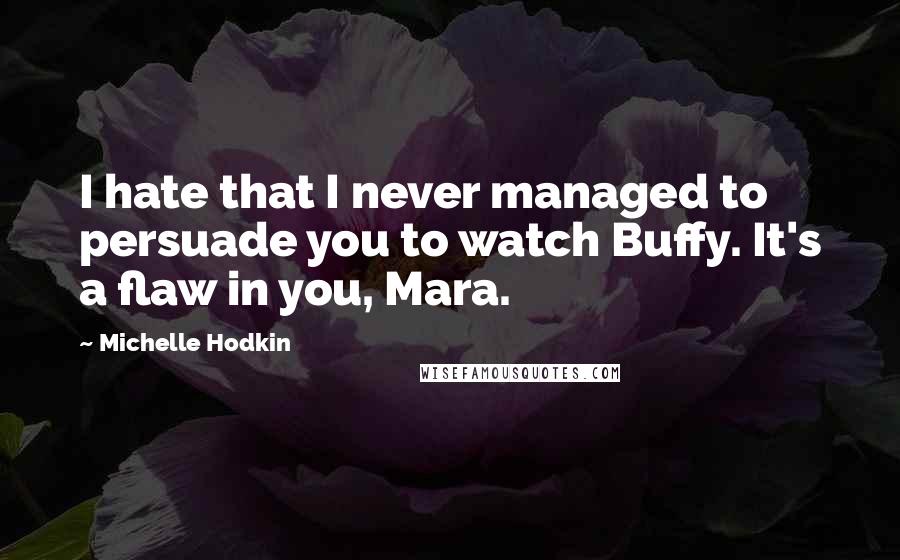 Michelle Hodkin quotes: I hate that I never managed to persuade you to watch Buffy. It's a flaw in you, Mara.