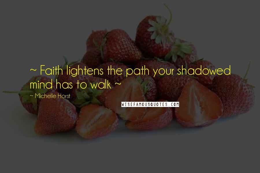 Michelle Horst quotes: ~ Faith lightens the path your shadowed mind has to walk ~