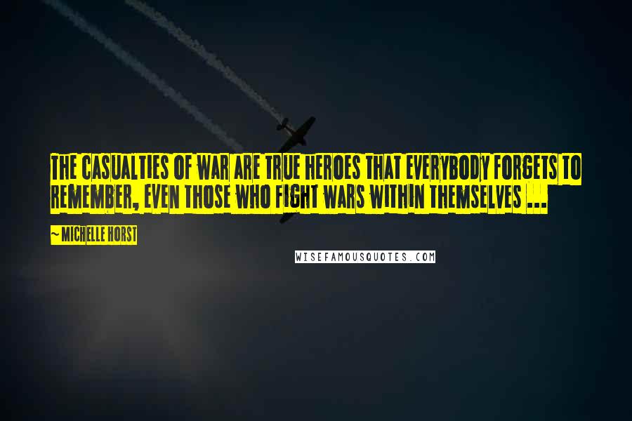 Michelle Horst quotes: The casualties of war are true heroes that everybody forgets to remember, even those who fight wars within themselves ... Michelle Horst quotes: The casualties of war are true heroes that everybody forgets to remember, even those who fight wars within themselves ...