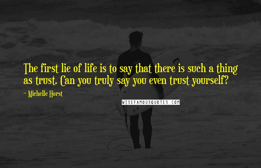 Michelle Horst quotes: The first lie of life is to say that there is such a thing as trust. Can you truly say you even trust yourself? Michelle Horst quotes: The first lie of life is to say that there is such a thing as trust. Can you truly say you even trust yourself?