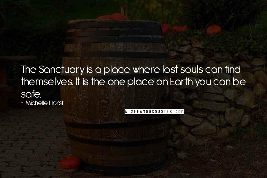 Michelle Horst quotes: The Sanctuary is a place where lost souls can find themselves. It is the one place on Earth you can be safe. Michelle Horst quotes: The Sanctuary is a place where lost souls can find themselves. It is the one place on Earth you can be safe.