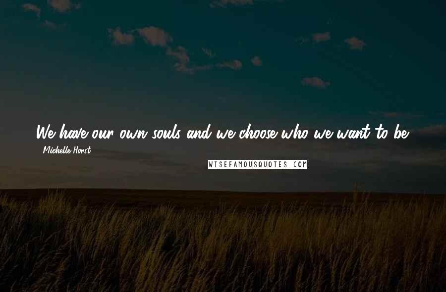 Michelle Horst quotes: We have our own souls and we choose who we want to be.