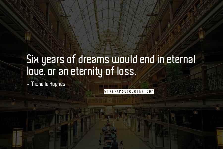 Michelle Hughes quotes: Six years of dreams would end in eternal love, or an eternity of loss.