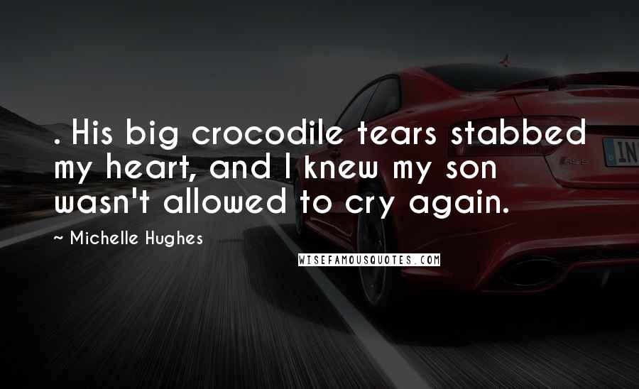 Michelle Hughes quotes: . His big crocodile tears stabbed my heart, and I knew my son wasn't allowed to cry again.