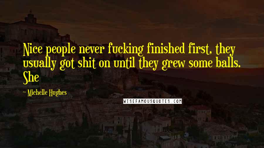 Michelle Hughes quotes: Nice people never fucking finished first, they usually got shit on until they grew some balls. She