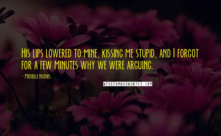Michelle Hughes quotes: His lips lowered to mine, kissing me stupid, and I forgot for a few minutes why we were arguing.