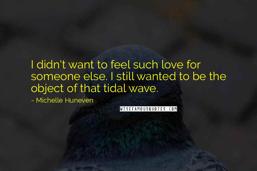 Michelle Huneven quotes: I didn't want to feel such love for someone else. I still wanted to be the object of that tidal wave.