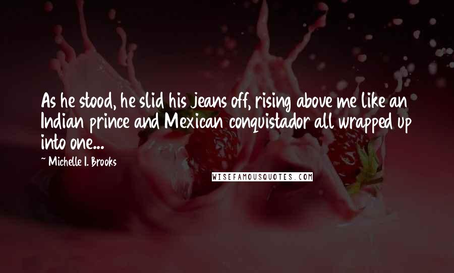 Michelle I. Brooks quotes: As he stood, he slid his jeans off, rising above me like an Indian prince and Mexican conquistador all wrapped up into one... Michelle I. Brooks quotes: As he stood, he slid his jeans off, rising above me like an Indian prince and Mexican conquistador all wrapped up into one...