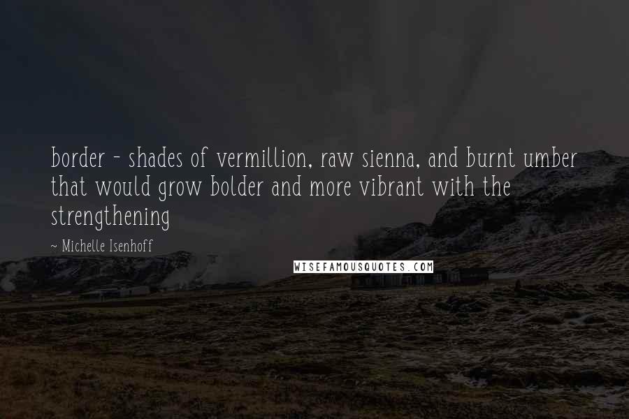 Michelle Isenhoff quotes: border - shades of vermillion, raw sienna, and burnt umber that would grow bolder and more vibrant with the strengthening Michelle Isenhoff quotes: border - shades of vermillion, raw sienna, and burnt umber that would grow bolder and more vibrant with the strengthening