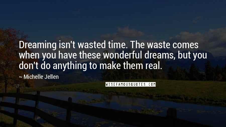 Michelle Jellen quotes: Dreaming isn't wasted time. The waste comes when you have these wonderful dreams, but you don't do anything to make them real.