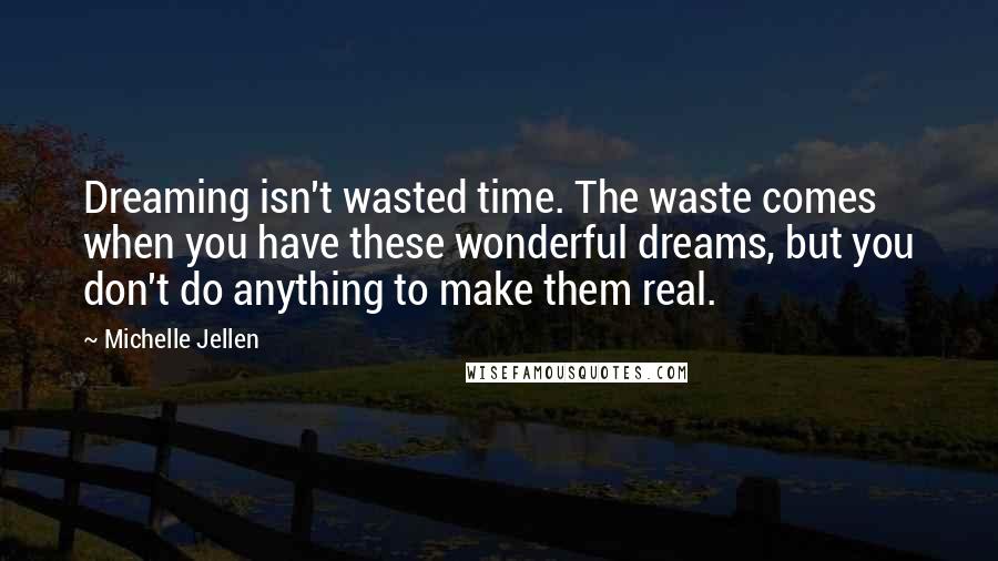 Michelle Jellen quotes: Dreaming isn't wasted time. The waste comes when you have these wonderful dreams, but you don't do anything to make them real. Michelle Jellen quotes: Dreaming isn't wasted time. The waste comes when you have these wonderful dreams, but you don't do anything to make them real.