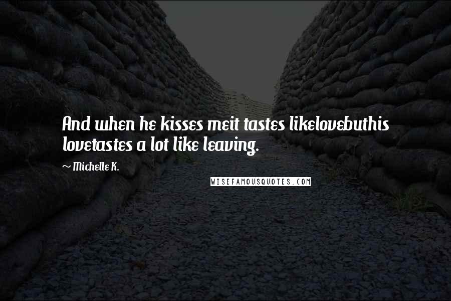 Michelle K. quotes: And when he kisses meit tastes likelovebuthis lovetastes a lot like leaving.