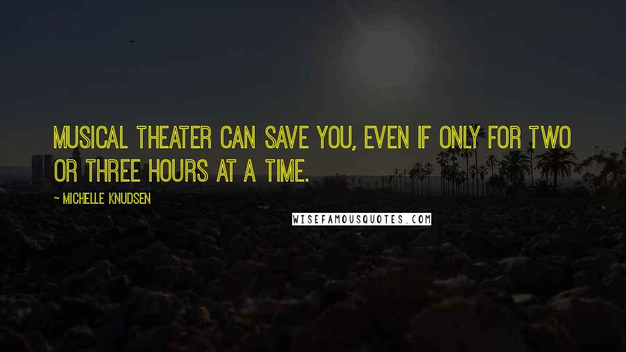 Michelle Knudsen quotes: Musical theater can save you, even if only for two or three hours at a time.
