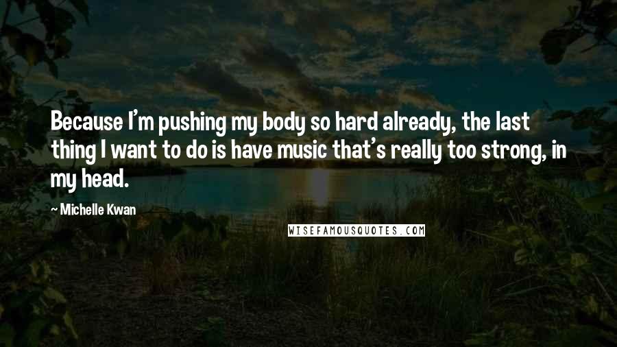 Michelle Kwan quotes: Because I'm pushing my body so hard already, the last thing I want to do is have music that's really too strong, in my head.