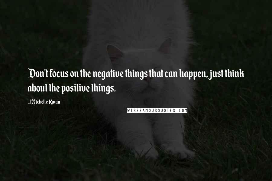 Michelle Kwan quotes: Don't focus on the negative things that can happen, just think about the positive things.