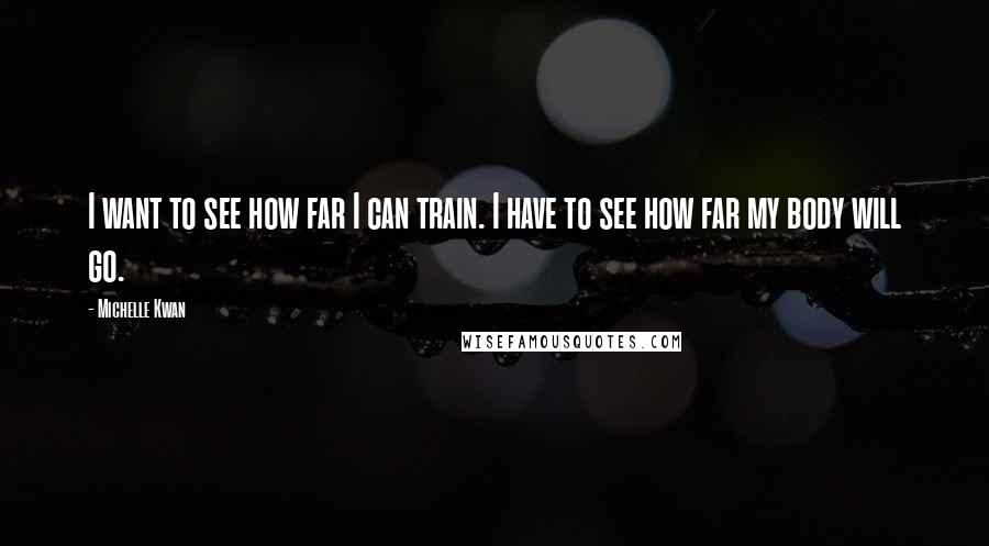 Michelle Kwan quotes: I want to see how far I can train. I have to see how far my body will go.