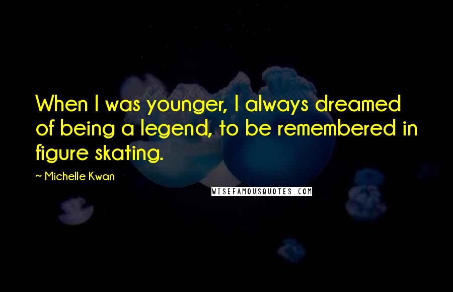 Michelle Kwan quotes: When I was younger, I always dreamed of being a legend, to be remembered in figure skating.